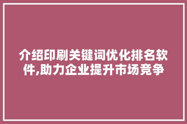 介绍印刷关键词优化排名软件,助力企业提升市场竞争力 文字写作