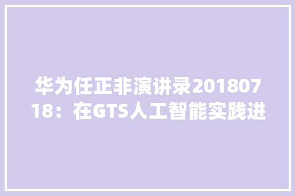 华为任正非演讲录20180718：在GTS人工智能实践进展申报请示会上讲话_人工智能_单点 AI简讯