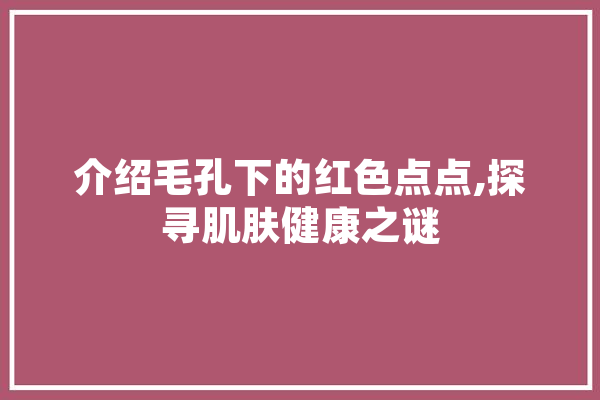 介绍毛孔下的红色点点,探寻肌肤健康之谜