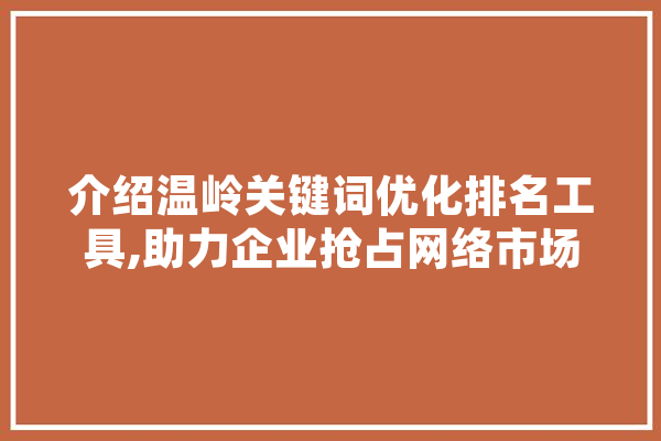 介绍温岭关键词优化排名工具,助力企业抢占网络市场制高点 AI简讯