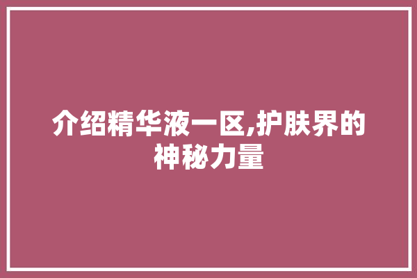 介绍精华液一区,护肤界的神秘力量