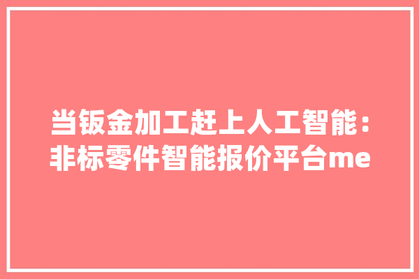当钣金加工赶上人工智能：非标零件智能报价平台meviy正走向成熟_全球_非标 计算机