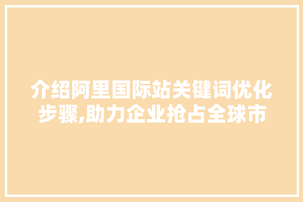 介绍阿里国际站关键词优化步骤,助力企业抢占全球市场先机 智能问答