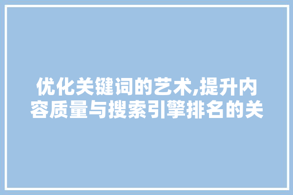 优化关键词的艺术,提升内容质量与搜索引擎排名的关键步骤