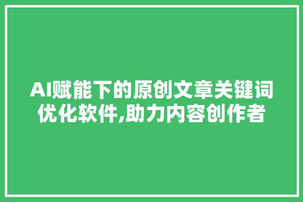 AI赋能下的原创文章关键词优化软件,助力内容创作者提升竞争力