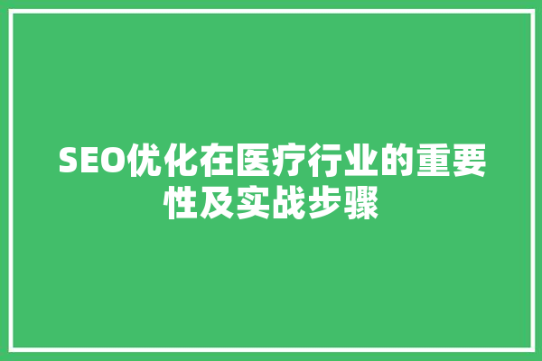 SEO优化在医疗行业的重要性及实战步骤 AI简讯