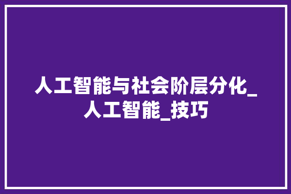 人工智能与社会阶层分化_人工智能_技巧 文字写作