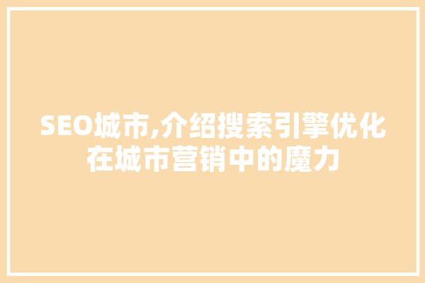 SEO城市,介绍搜索引擎优化在城市营销中的魔力