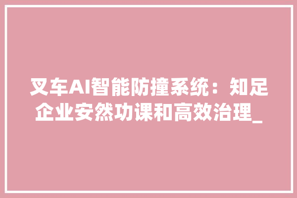 叉车AI智能防撞系统：知足企业安然功课和高效治理_叉车_驾驶员 智能写作