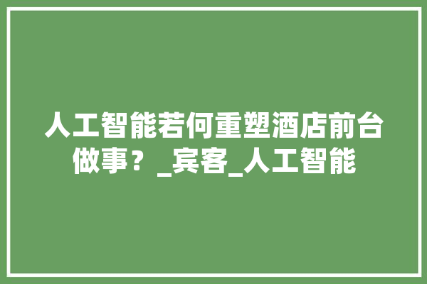 人工智能若何重塑酒店前台做事？_宾客_人工智能 智能写作