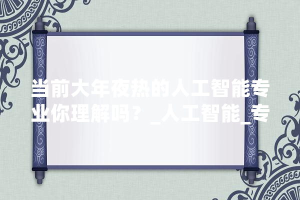当前大年夜热的人工智能专业你理解吗？_人工智能_专业 智能写作
