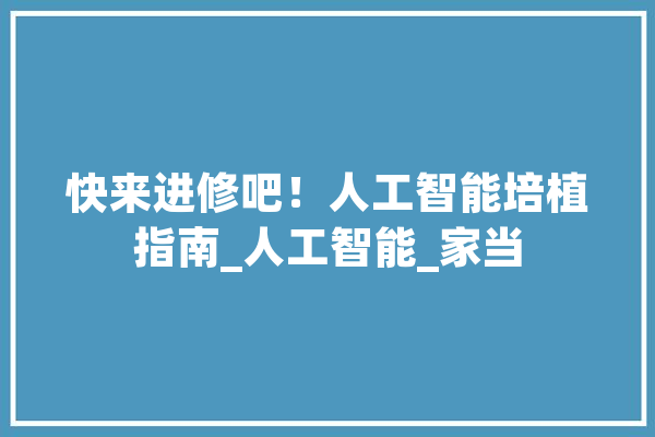 快来进修吧！人工智能培植指南_人工智能_家当 文字写作