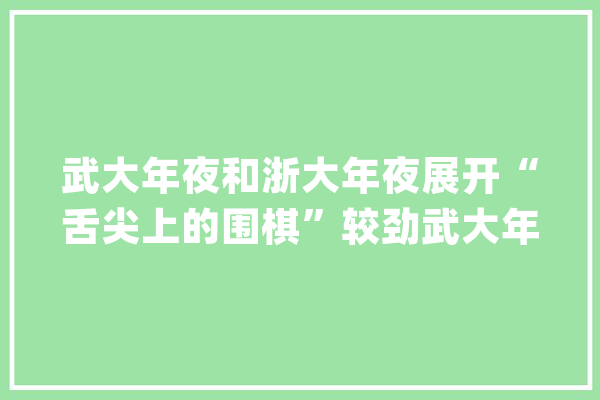 武大年夜和浙大年夜展开“舌尖上的围棋”较劲武大年夜辩论队摘得冠军_围棋_争辩赛 云服务