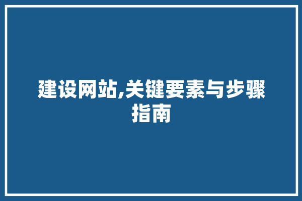 建设网站,关键要素与步骤指南