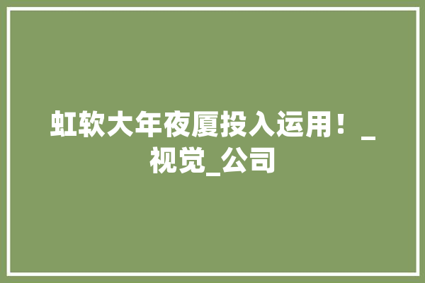 虹软大年夜厦投入运用！_视觉_公司 云服务
