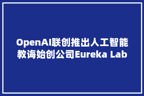 OpenAI联创推出人工智能教诲始创公司Eureka Labs_人工智能_特斯拉 智能写作