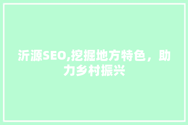 沂源SEO,挖掘地方特色，助力乡村振兴 AI快讯