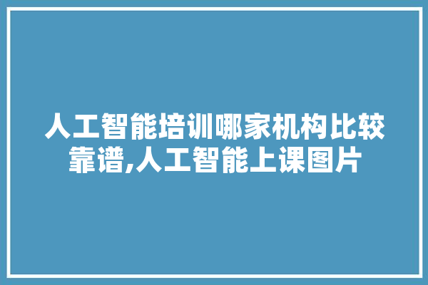 人工智能培训哪家机构比较靠谱,人工智能上课图片 科技快讯