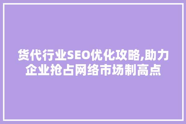 货代行业SEO优化攻略,助力企业抢占网络市场制高点 AI快讯
