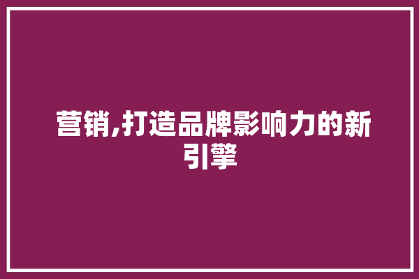  营销,打造品牌影响力的新引擎