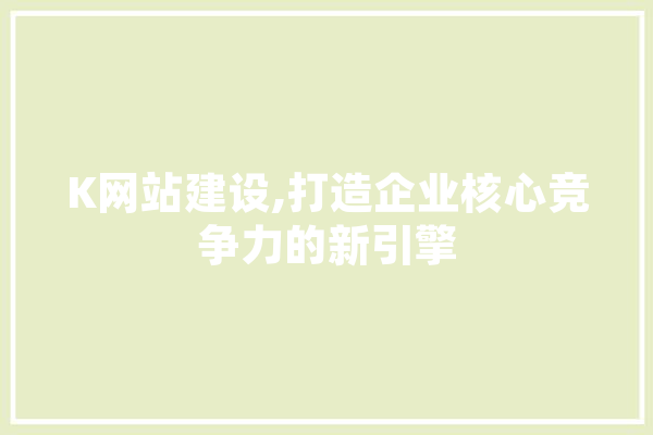 K网站建设,打造企业核心竞争力的新引擎