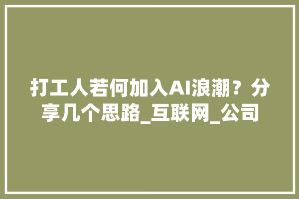 打工人若何加入AI浪潮？分享几个思路_互联网_公司 智能写作