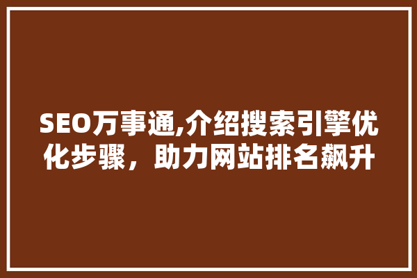 SEO万事通,介绍搜索引擎优化步骤，助力网站排名飙升 科技快讯