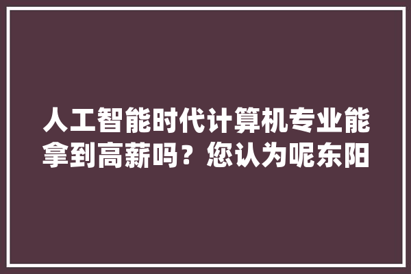 人工智能时代计算机专业能拿到高薪吗？您认为呢东阳编程_进了_人工智能 AI简讯
