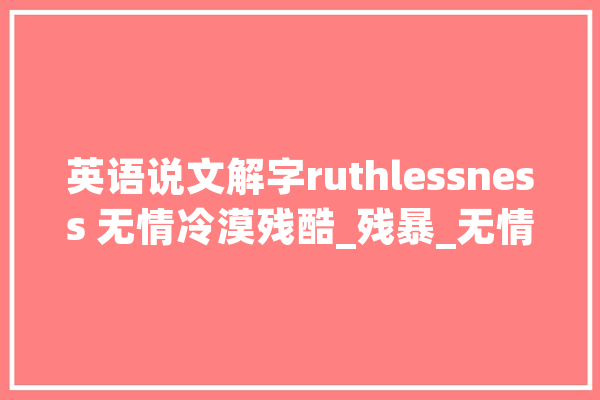 英语说文解字ruthlessness 无情冷漠残酷_残暴_无情 计算机