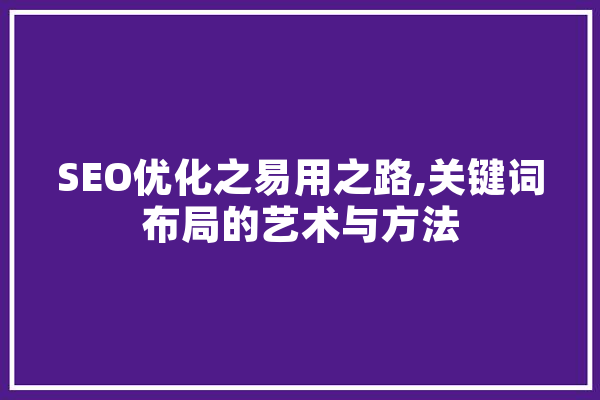 SEO优化之易用之路,关键词布局的艺术与方法 绘影字幕