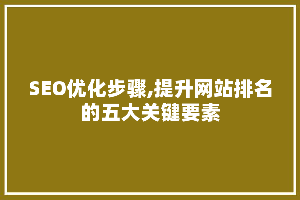 SEO优化步骤,提升网站排名的五大关键要素 AI快讯
