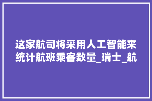 这家航司将采用人工智能来统计航班乘客数量_瑞士_航空 AI快讯