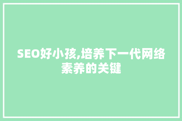 SEO好小孩,培养下一代网络素养的关键