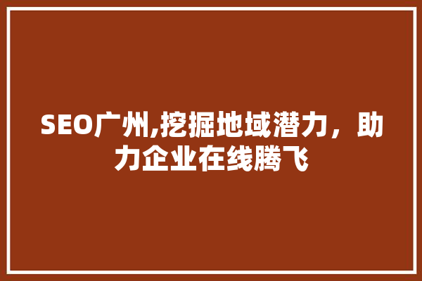 SEO广州,挖掘地域潜力，助力企业在线腾飞