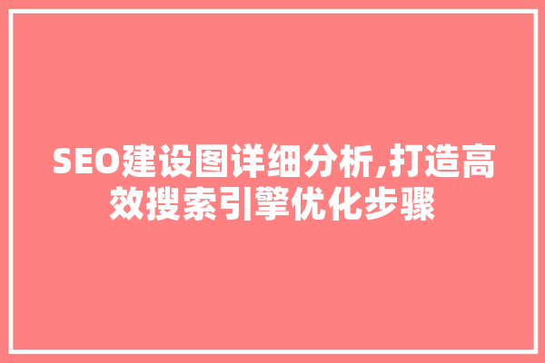 SEO建设图详细分析,打造高效搜索引擎优化步骤