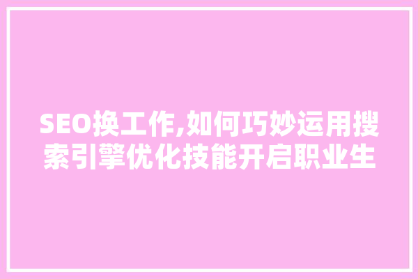 SEO换工作,如何巧妙运用搜索引擎优化技能开启职业生涯新篇章