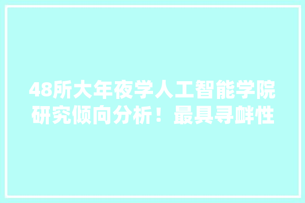 48所大年夜学人工智能学院研究倾向分析！最具寻衅性催化力的技能_人工智能_高校 绘影字幕