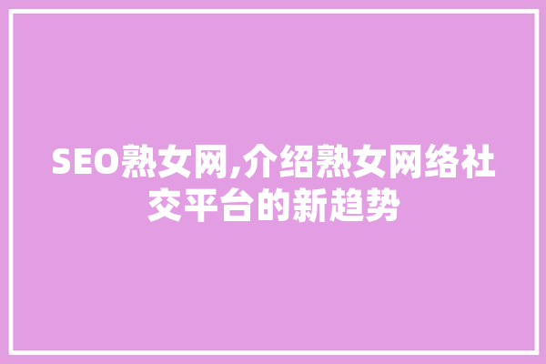 SEO熟女网,介绍熟女网络社交平台的新趋势
