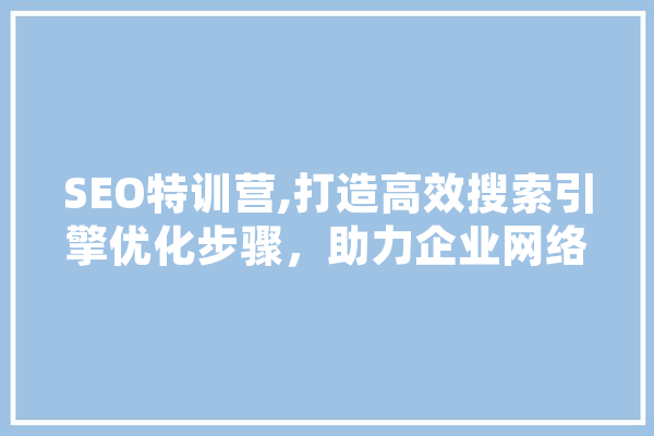 SEO特训营,打造高效搜索引擎优化步骤，助力企业网络营销腾飞 智能问答