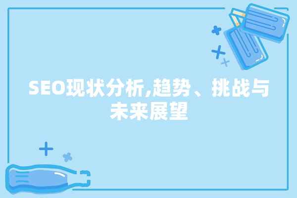 SEO现状分析,趋势、挑战与未来展望