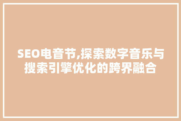 SEO电音节,探索数字音乐与搜索引擎优化的跨界融合
