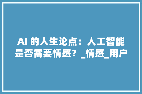 AI 的人生论点：人工智能是否需要情感？_情感_用户
