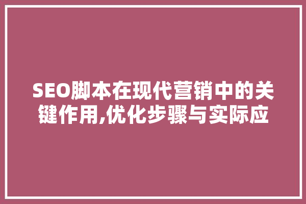SEO脚本在现代营销中的关键作用,优化步骤与实际应用 文字写作