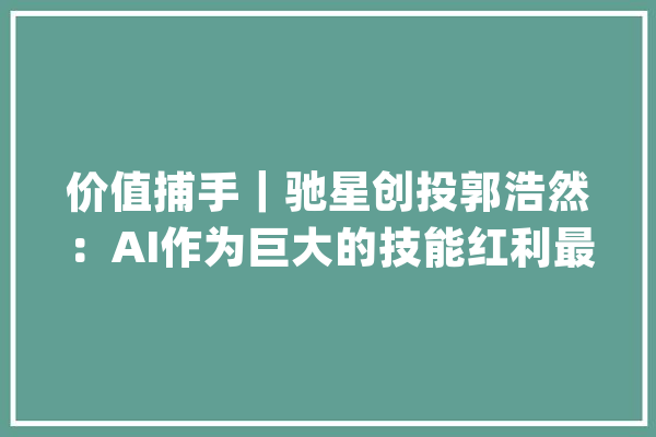 价值捕手｜驰星创投郭浩然：AI作为巨大的技能红利最大年夜价值是供应决定筹划力的家当本钱供给_技巧_是一个 云服务