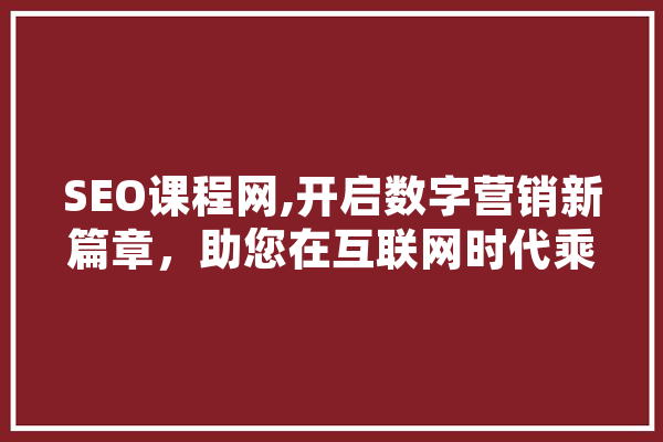 SEO课程网,开启数字营销新篇章，助您在互联网时代乘风破浪