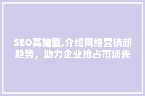SEO高加盟,介绍网络营销新趋势，助力企业抢占市场先机