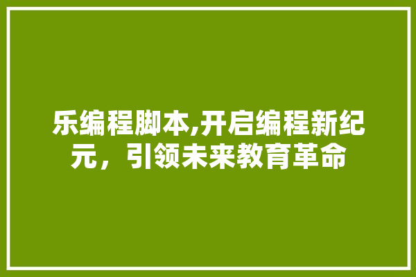 乐编程脚本,开启编程新纪元，引领未来教育革命
