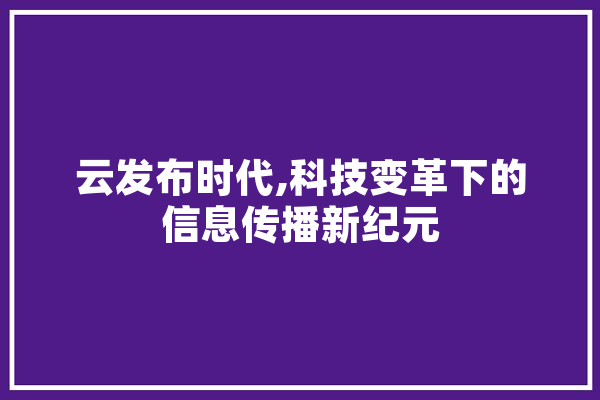 云发布时代,科技变革下的信息传播新纪元