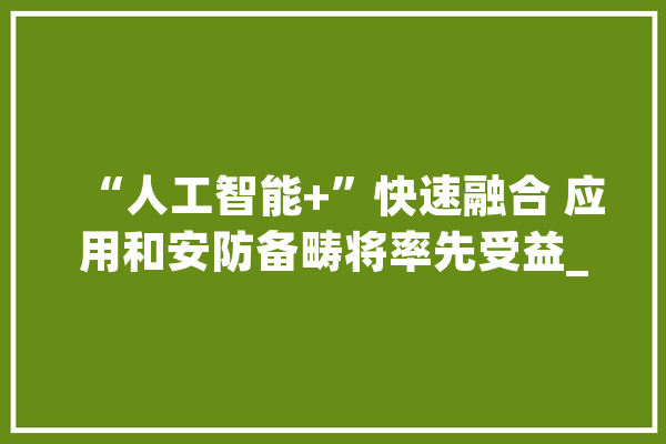 “人工智能+”快速融合 应用和安防备畴将率先受益_公司_人工智能 AI快讯