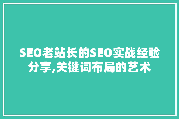 SEO老站长的SEO实战经验分享,关键词布局的艺术 计算机